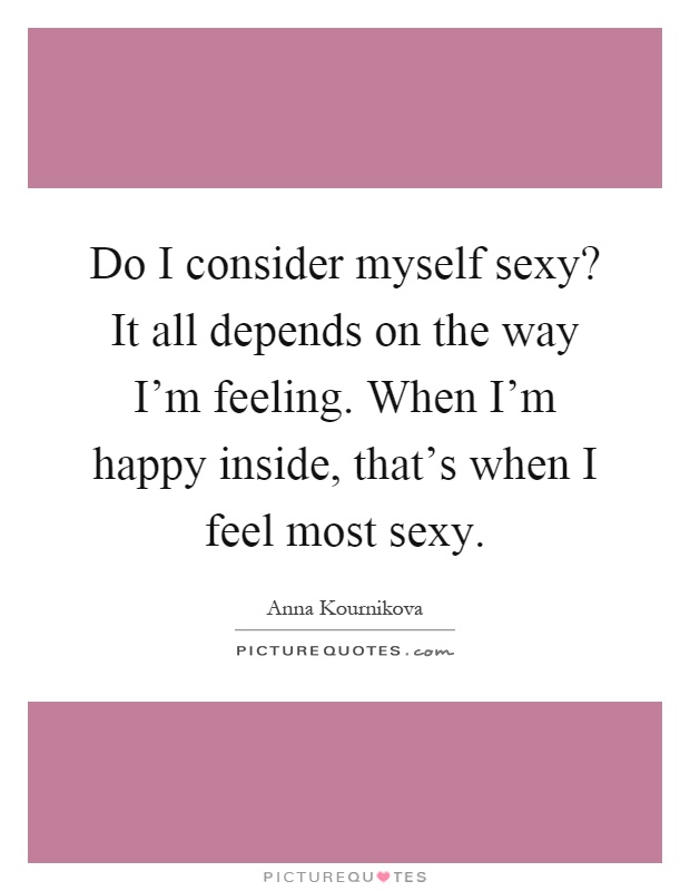 Do I consider myself sexy? It all depends on the way I'm feeling. When I'm happy inside, that's when I feel most sexy Picture Quote #1