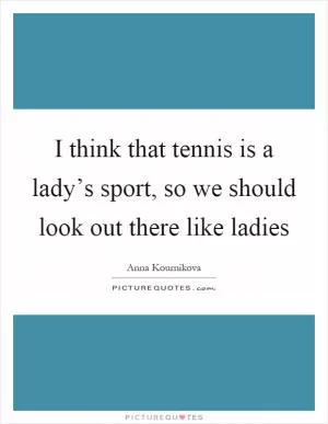 I think that tennis is a lady’s sport, so we should look out there like ladies Picture Quote #1