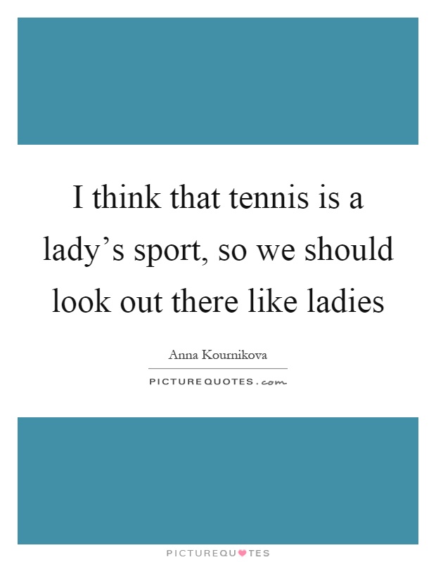 I think that tennis is a lady's sport, so we should look out there like ladies Picture Quote #1