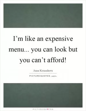 I’m like an expensive menu... you can look but you can’t afford! Picture Quote #1