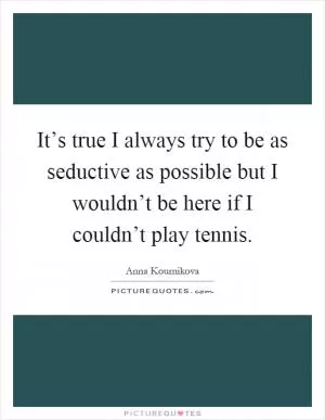 It’s true I always try to be as seductive as possible but I wouldn’t be here if I couldn’t play tennis Picture Quote #1