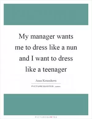 My manager wants me to dress like a nun and I want to dress like a teenager Picture Quote #1