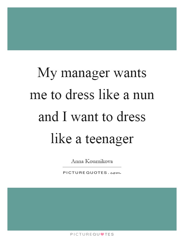 My manager wants me to dress like a nun and I want to dress like a teenager Picture Quote #1