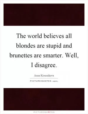 The world believes all blondes are stupid and brunettes are smarter. Well, I disagree Picture Quote #1