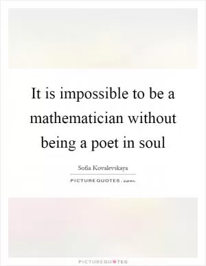 It is impossible to be a mathematician without being a poet in soul Picture Quote #1