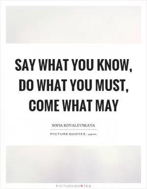 Say what you know, do what you must, come what may Picture Quote #1