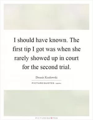 I should have known. The first tip I got was when she rarely showed up in court for the second trial Picture Quote #1