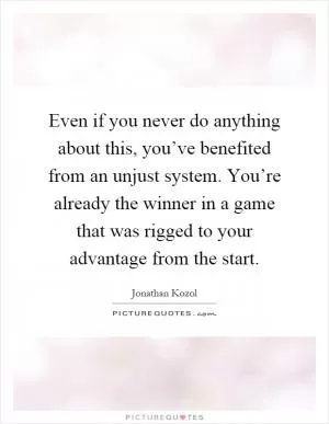 Even if you never do anything about this, you’ve benefited from an unjust system. You’re already the winner in a game that was rigged to your advantage from the start Picture Quote #1