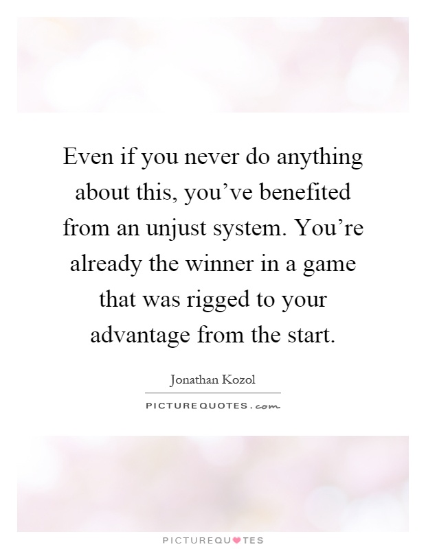 Even if you never do anything about this, you've benefited from an unjust system. You're already the winner in a game that was rigged to your advantage from the start Picture Quote #1