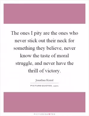 The ones I pity are the ones who never stick out their neck for something they believe, never know the taste of moral struggle, and never have the thrill of victory Picture Quote #1
