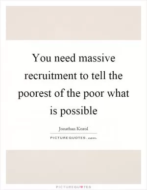 You need massive recruitment to tell the poorest of the poor what is possible Picture Quote #1
