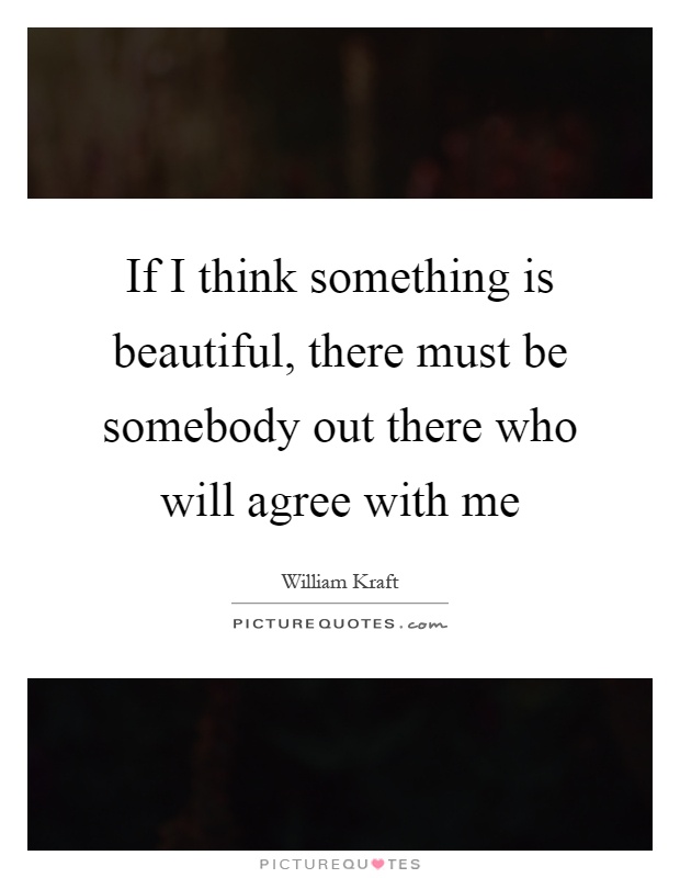 If I think something is beautiful, there must be somebody out there who will agree with me Picture Quote #1