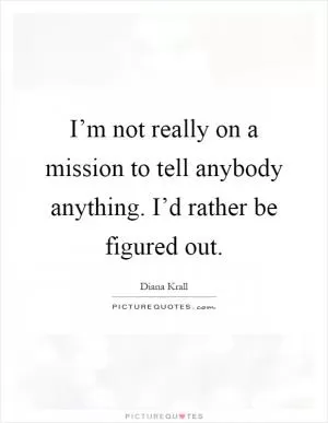 I’m not really on a mission to tell anybody anything. I’d rather be figured out Picture Quote #1
