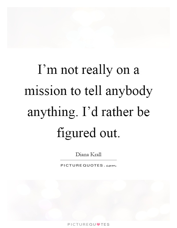 I'm not really on a mission to tell anybody anything. I'd rather be figured out Picture Quote #1