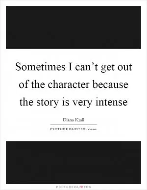 Sometimes I can’t get out of the character because the story is very intense Picture Quote #1