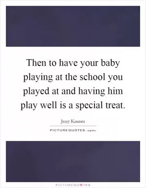 Then to have your baby playing at the school you played at and having him play well is a special treat Picture Quote #1