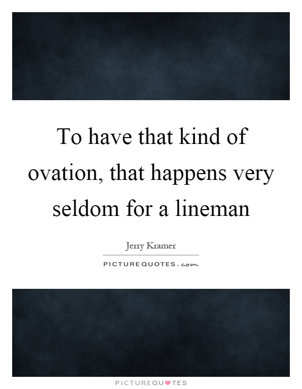 To have that kind of ovation, that happens very seldom for a lineman Picture Quote #1