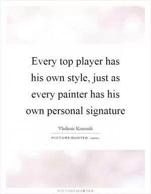 Every top player has his own style, just as every painter has his own personal signature Picture Quote #1
