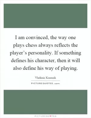 I am convinced, the way one plays chess always reflects the player’s personality. If something defines his character, then it will also define his way of playing Picture Quote #1
