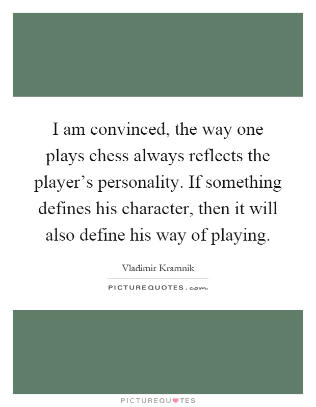I am convinced, the way one plays chess always reflects the player's personality. If something defines his character, then it will also define his way of playing Picture Quote #1