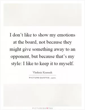 I don’t like to show my emotions at the board, not because they might give something away to an opponent, but because that’s my style: I like to keep it to myself Picture Quote #1