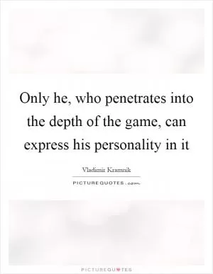 Only he, who penetrates into the depth of the game, can express his personality in it Picture Quote #1