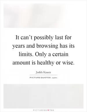 It can’t possibly last for years and browsing has its limits. Only a certain amount is healthy or wise Picture Quote #1