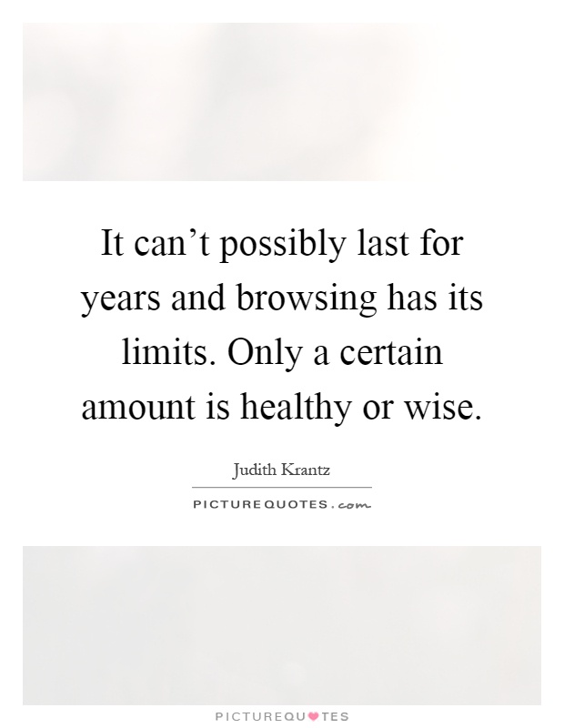 It can't possibly last for years and browsing has its limits. Only a certain amount is healthy or wise Picture Quote #1