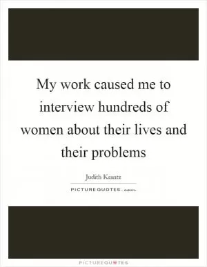 My work caused me to interview hundreds of women about their lives and their problems Picture Quote #1