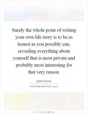 Surely the whole point of writing your own life story is to be as honest as you possibly can, revealing everything about yourself that is most private and probably most interesting for that very reason Picture Quote #1