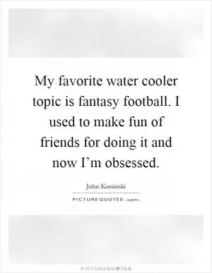 My favorite water cooler topic is fantasy football. I used to make fun of friends for doing it and now I’m obsessed Picture Quote #1