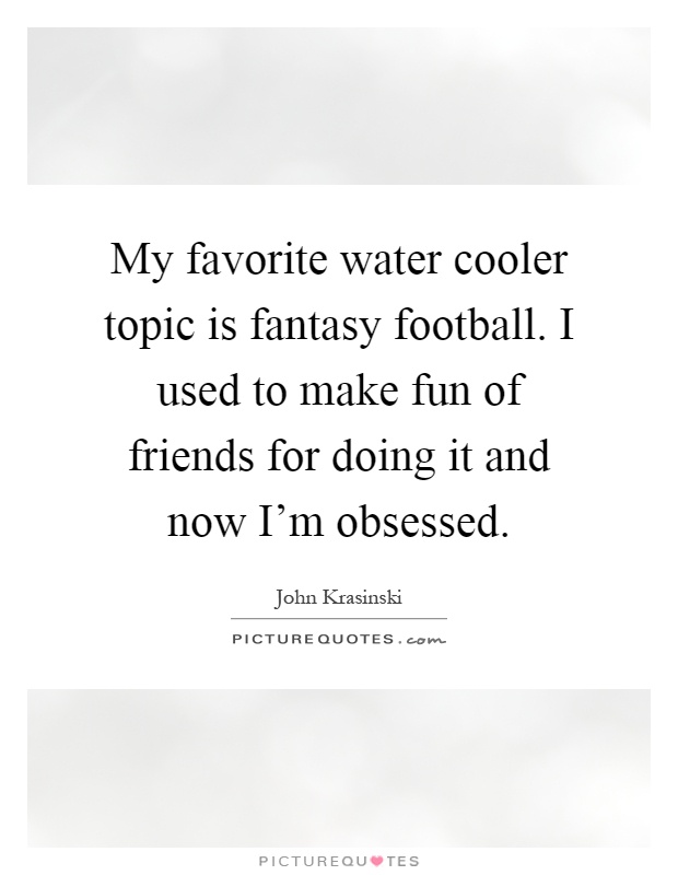My favorite water cooler topic is fantasy football. I used to make fun of friends for doing it and now I'm obsessed Picture Quote #1