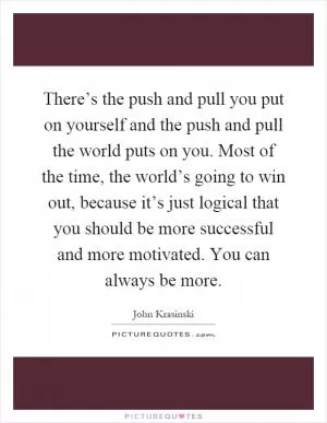 There’s the push and pull you put on yourself and the push and pull the world puts on you. Most of the time, the world’s going to win out, because it’s just logical that you should be more successful and more motivated. You can always be more Picture Quote #1