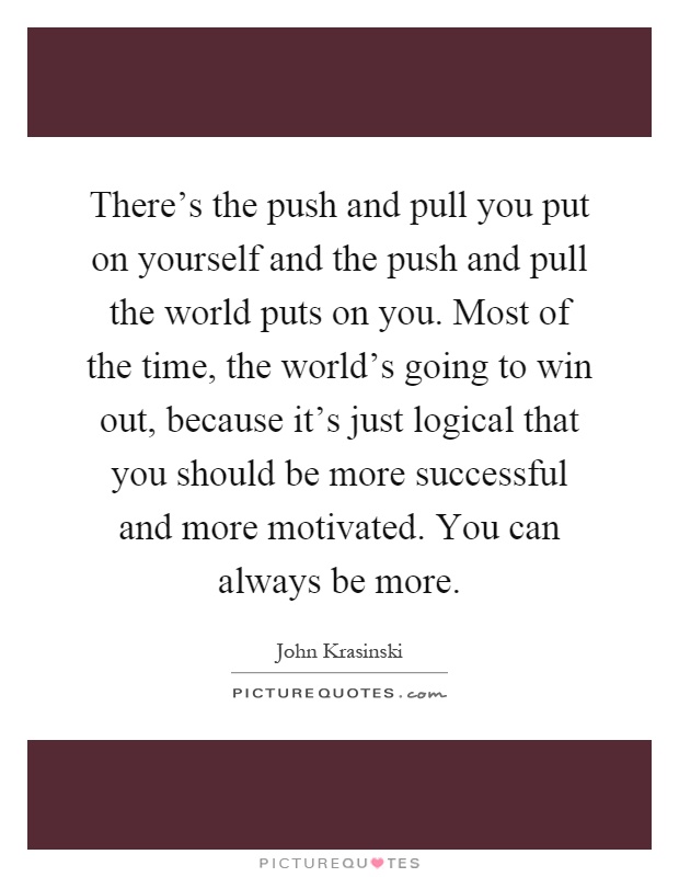 There's the push and pull you put on yourself and the push and pull the world puts on you. Most of the time, the world's going to win out, because it's just logical that you should be more successful and more motivated. You can always be more Picture Quote #1
