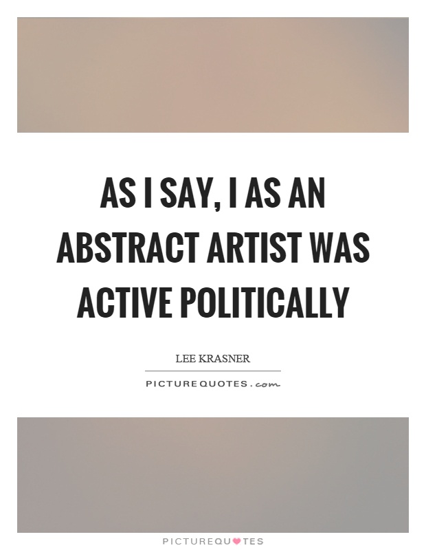 As I say, I as an abstract artist was active politically Picture Quote #1