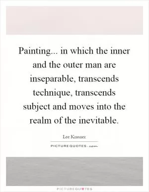 Painting... in which the inner and the outer man are inseparable, transcends technique, transcends subject and moves into the realm of the inevitable Picture Quote #1