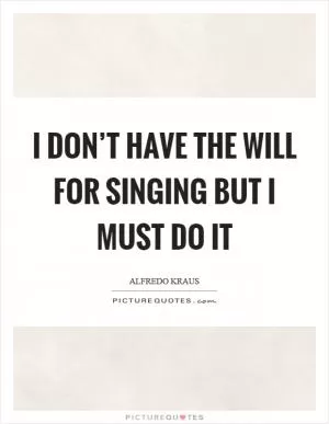 I don’t have the will for singing but I must do it Picture Quote #1