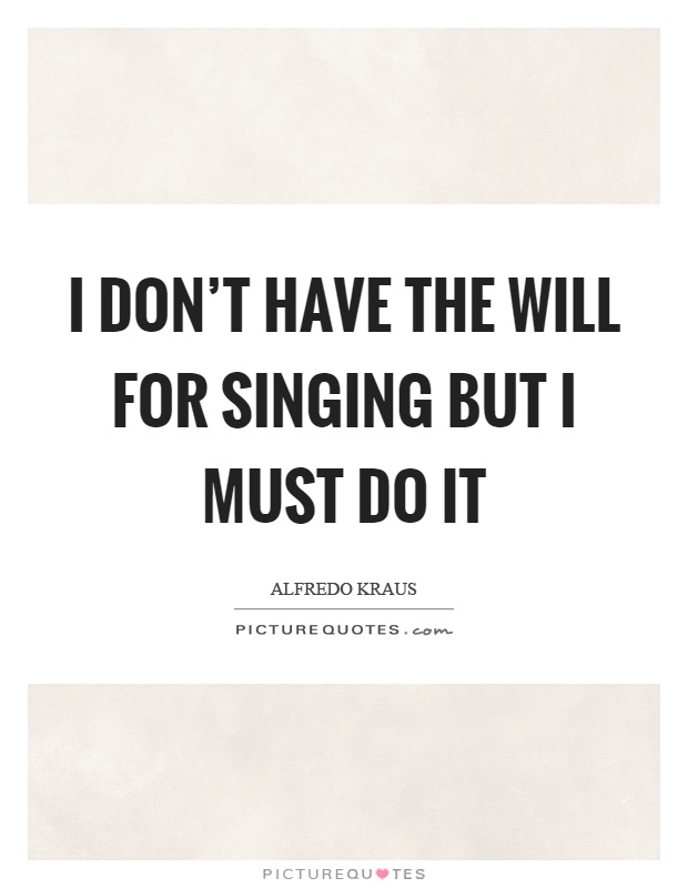 I don't have the will for singing but I must do it Picture Quote #1