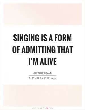 Singing is a form of admitting that I’m alive Picture Quote #1