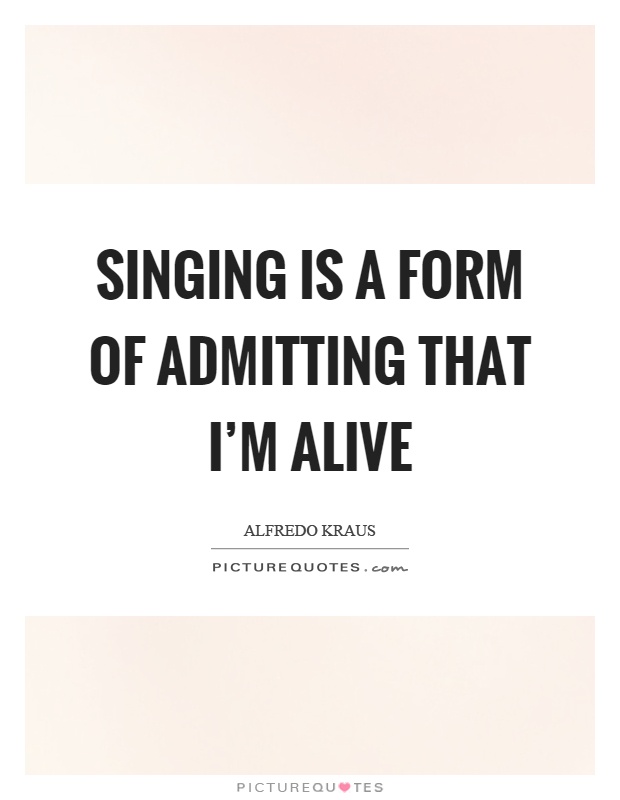 Singing is a form of admitting that I'm alive Picture Quote #1