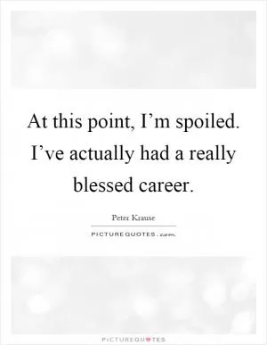At this point, I’m spoiled. I’ve actually had a really blessed career Picture Quote #1