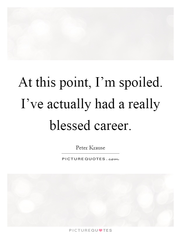 At this point, I'm spoiled. I've actually had a really blessed career Picture Quote #1