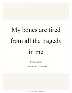 My bones are tired from all the tragedy in me Picture Quote #1