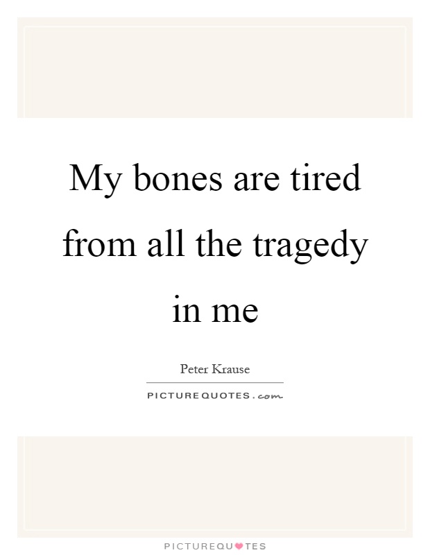 My bones are tired from all the tragedy in me Picture Quote #1