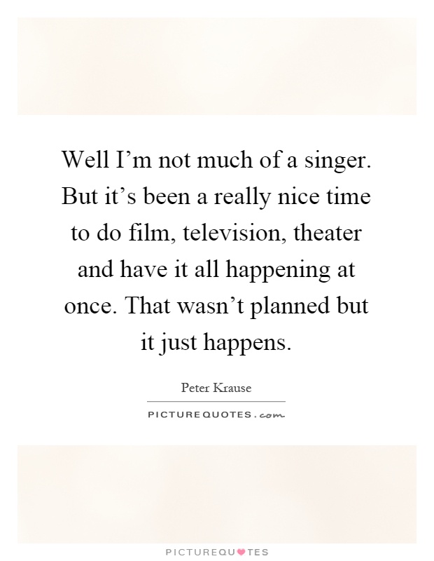 Well I'm not much of a singer. But it's been a really nice time to do film, television, theater and have it all happening at once. That wasn't planned but it just happens Picture Quote #1