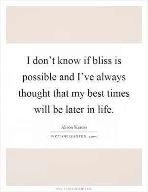 I don’t know if bliss is possible and I’ve always thought that my best times will be later in life Picture Quote #1