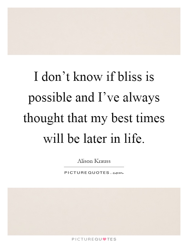 I don't know if bliss is possible and I've always thought that my best times will be later in life Picture Quote #1