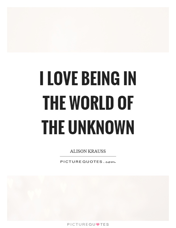 I love being in the world of the unknown Picture Quote #1