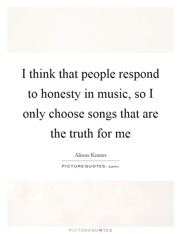 I think that people respond to honesty in music, so I only choose songs that are the truth for me Picture Quote #1