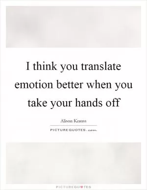 I think you translate emotion better when you take your hands off Picture Quote #1